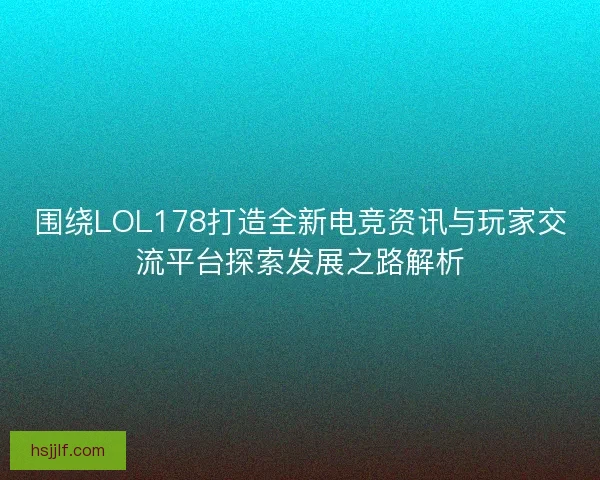 围绕LOL178打造全新电竞资讯与玩家交流平台探索发展之路解析