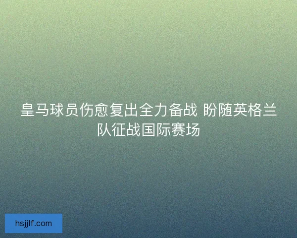 皇马球员伤愈复出全力备战 盼随英格兰队征战国际赛场