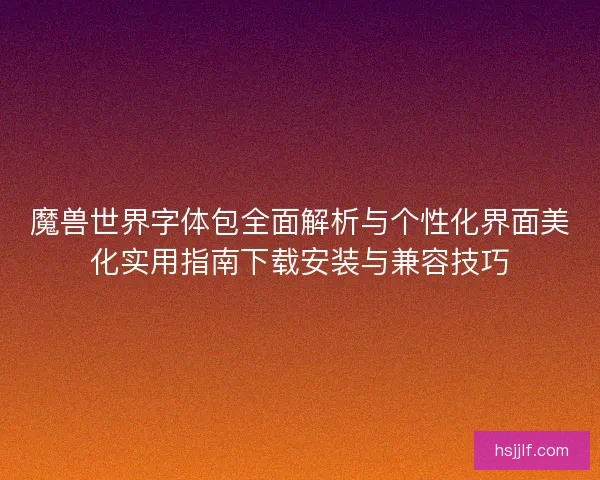 魔兽世界字体包全面解析与个性化界面美化实用指南下载安装与兼容技巧