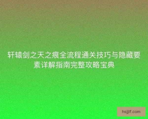 轩辕剑之天之痕全流程通关技巧与隐藏要素详解指南完整攻略宝典