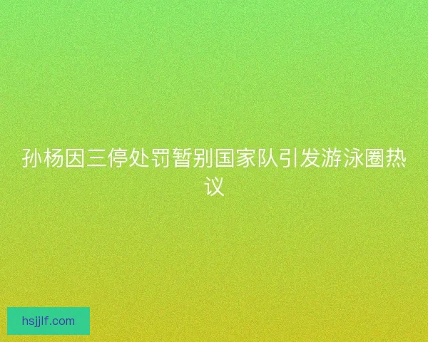 孙杨因三停处罚暂别国家队引发游泳圈热议