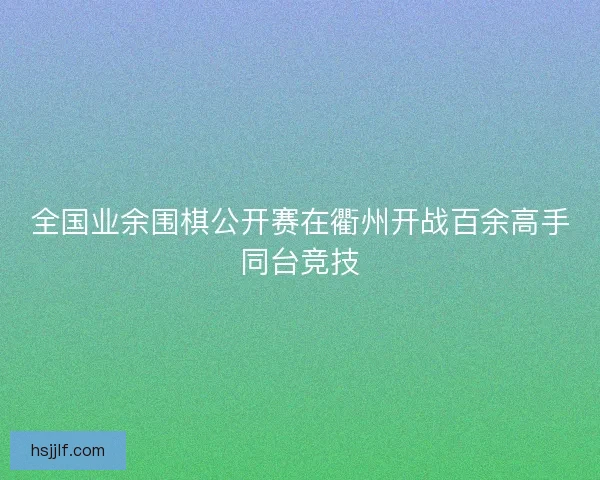全国业余围棋公开赛在衢州开战百余高手同台竞技