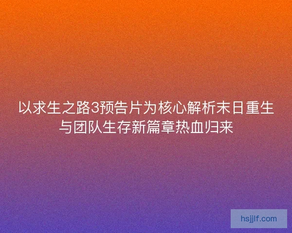 以求生之路3预告片为核心解析末日重生与团队生存新篇章热血归来